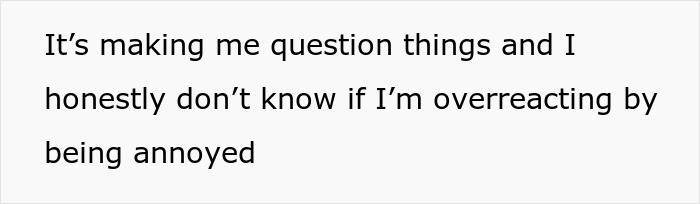 Text on a white background reads It’s making me question things and I honestly don’t know if I’m overreacting by being annoyed. Text on a white background reads It’s making me question things and I honestly don’t know if I’m overreacting by being annoyed.