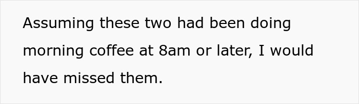 Text excerpt reading Assuming these two had been doing morning coffee at 8am or later, I would have missed them, related to person trying to enjoy time off. Text excerpt reading Assuming these two had been doing morning coffee at 8am or later, I would have missed them, related to person trying to enjoy time off.