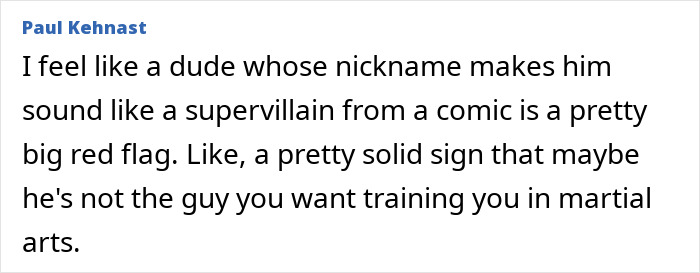 Excerpt from Paul Kehnast expressing concerns about a Jiu-Jitsu trainer’s villainous nickname affecting a beginner student. Excerpt from Paul Kehnast expressing concerns about a Jiu-Jitsu trainer’s villainous nickname affecting a beginner student.