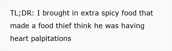 Text on a plain white background that reads: TL;DR I brought in extra spicy food that made a food thief think he was having heart palpitations Text on a plain white background that reads: TL;DR I brought in extra spicy food that made a food thief think he was having heart palpitations