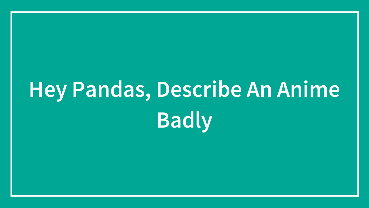 Teal background with white border and text asking hey pandas to describe an anime badly in simple font.
