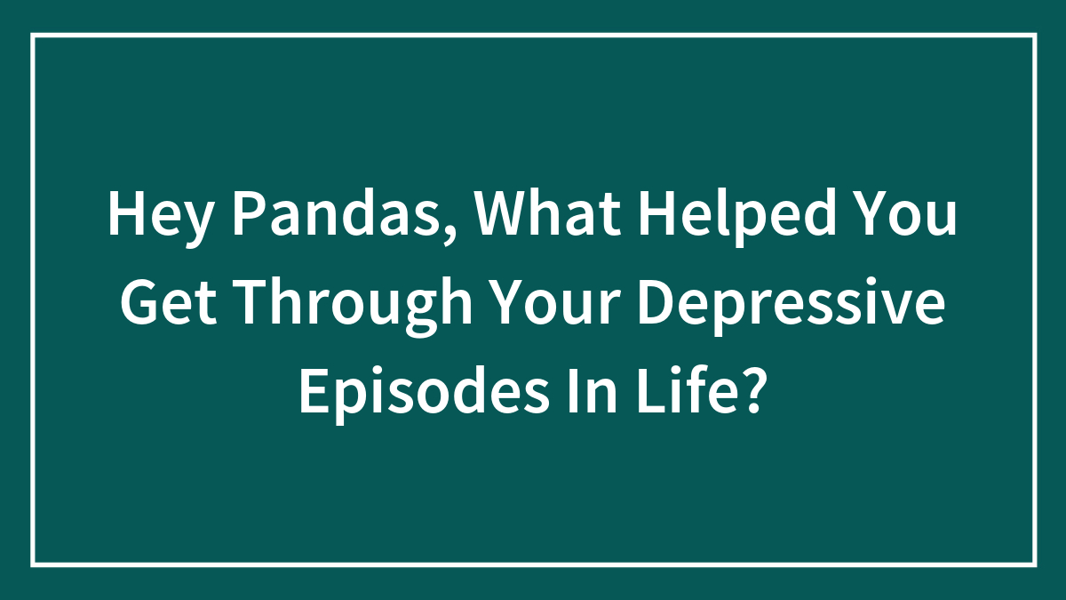Text on dark teal background asking Hey Pandas what helped you get through your depressive episodes in life for mental health support.