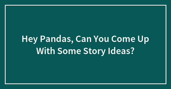 Hey Pandas, Can You Come Up With Some Story Ideas?