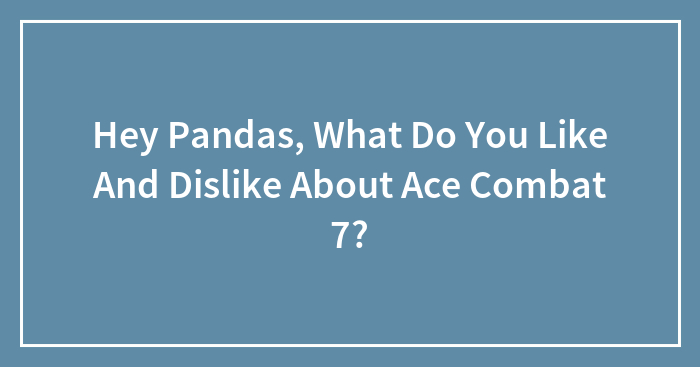 Hey Pandas, What Do You Like And Dislike About Ace Combat 7? (Closed)