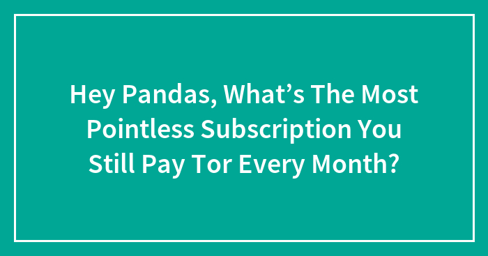 Hey Pandas, What’s The Most Pointless Subscription You Still Pay Tor Every Month? (Closed)