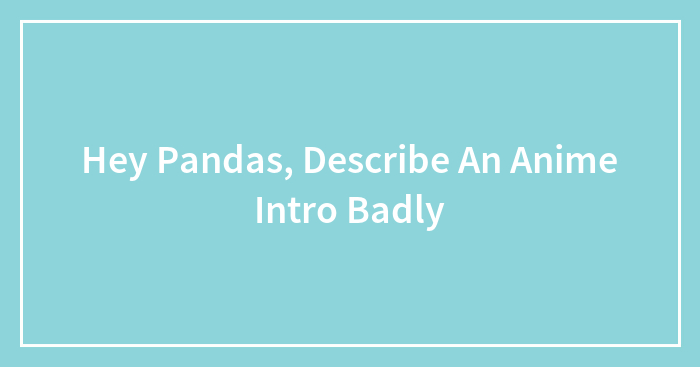 Hey Pandas, Describe An Anime Intro Badly