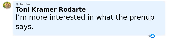 Comment from a social media user Toni Kramer Rodarte expressing interest in what the prenup says, with a top fan badge. Comment from a social media user Toni Kramer Rodarte expressing interest in what the prenup says, with a top fan badge.