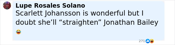 Comment praising Scarlett Johansson while doubting she will straighten co-star Jonathan Bailey after premiere kiss. Comment praising Scarlett Johansson while doubting she will straighten co-star Jonathan Bailey after premiere kiss.