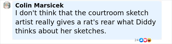 Comment by Colin Marsicek expressing doubt about the courtroom sketch artist’s concern over Diddy's opinion of her sketches. Comment by Colin Marsicek expressing doubt about the courtroom sketch artist’s concern over Diddy's opinion of her sketches.