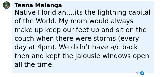Comment by Teena Malanga about living in Florida, mentioning storms and keeping feet off the floor during lightning, no air conditioning. Comment by Teena Malanga about living in Florida, mentioning storms and keeping feet off the floor during lightning, no air conditioning.