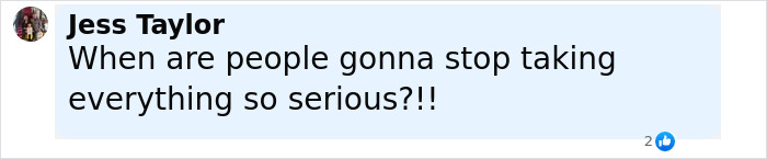 User comment from Jess Taylor questioning when people will stop taking everything so seriously, with 2 likes. User comment from Jess Taylor questioning when people will stop taking everything so seriously, with 2 likes.