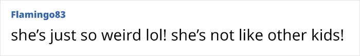 Text comment by Flamingo83 expressing that someone is weird and unlike other kids in a casual online conversation. Text comment by Flamingo83 expressing that someone is weird and unlike other kids in a casual online conversation.