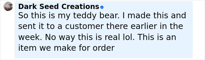 Comment from Dark Seed Creations explaining the teddy bear covered in apparent human remains is a made-to-order item. Comment from Dark Seed Creations explaining the teddy bear covered in apparent human remains is a made-to-order item.