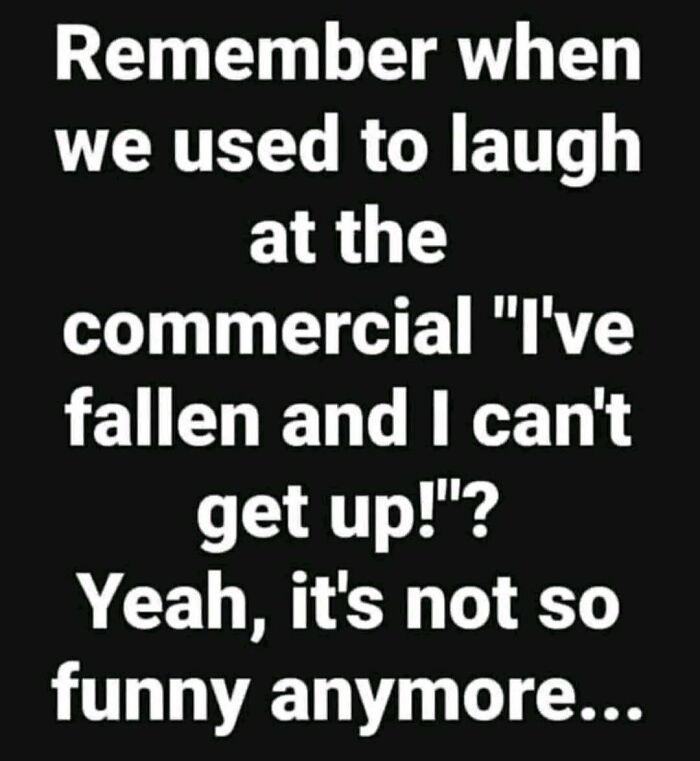 Black background with white text reflecting on the old commercial "I've fallen and I can't get up" from the good old days.