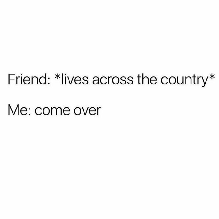 Text meme about friendship showing a friend living far away and the other inviting them to come over, relatable friendship meme.