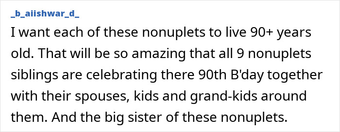 Comment expressing hope for the nonuplets to live 90+ years and celebrate birthdays with family and siblings. Comment expressing hope for the nonuplets to live 90+ years and celebrate birthdays with family and siblings.