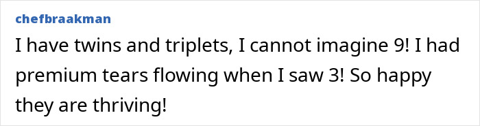 Comment about having twins and triplets, expressing amazement at nonuplets and happiness they are thriving and growing fast. Comment about having twins and triplets, expressing amazement at nonuplets and happiness they are thriving and growing fast.