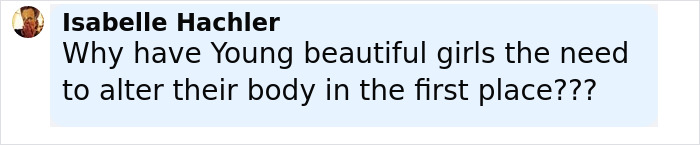 Comment from Isabelle Hachler questioning why young beautiful girls feel the need to alter their body, relating to plastic surgery concerns. Comment from Isabelle Hachler questioning why young beautiful girls feel the need to alter their body, relating to plastic surgery concerns.