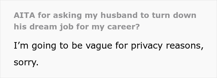 Text post titled AITA for asking my husband to turn down his dream job for my career, with the body saying I’m going to be vague for privacy reasons, sorry. Text post titled AITA for asking my husband to turn down his dream job for my career, with the body saying I’m going to be vague for privacy reasons, sorry.