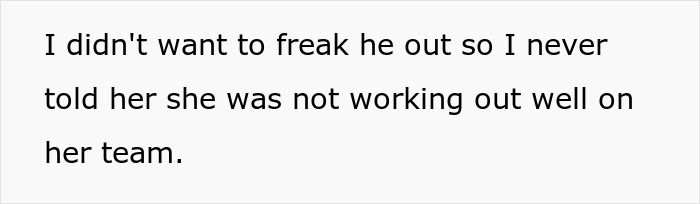 Text on a white background reads I didn't want to freak he out so I never told her she was not working out well on her team. Text on a white background reads I didn't want to freak he out so I never told her she was not working out well on her team.