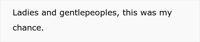Text on white background reading Ladies and gentlepeoples, this was my chance about lady getting revenge on sister's bad ex. Text on white background reading Ladies and gentlepeoples, this was my chance about lady getting revenge on sister's bad ex.