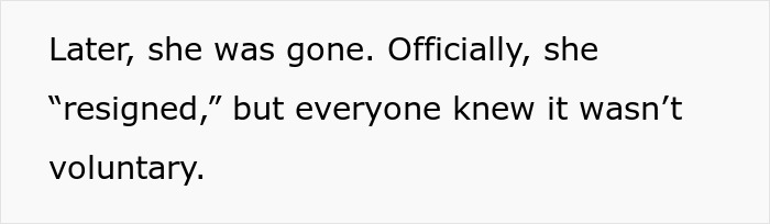 Text on a plain background that reads: Later, she was gone. Officially, she resigned, but everyone knew it wasn’t voluntary. Text on a plain background that reads: Later, she was gone. Officially, she resigned, but everyone knew it wasn’t voluntary.