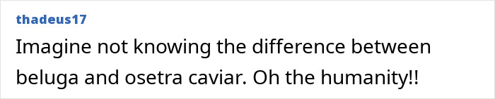 Text post by thadeus17 saying imagine not knowing the difference between beluga and osetra caviar debating food knowledge. Text post by thadeus17 saying imagine not knowing the difference between beluga and osetra caviar debating food knowledge.