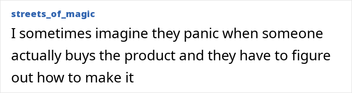 Text post from streets_of_magic reading I sometimes imagine they panic when someone actually buys the product and they have to figure out how to make it. Text post from streets_of_magic reading I sometimes imagine they panic when someone actually buys the product and they have to figure out how to make it.