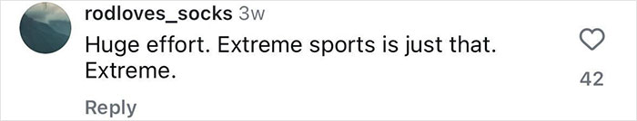 Comment on social media post by user rodloves_socks expressing that extreme sports require huge effort and are very extreme. Comment on social media post by user rodloves_socks expressing that extreme sports require huge effort and are very extreme.