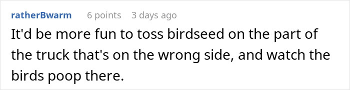 Comment suggesting tossing birdseed on the part of a truck blocking a driveway to encourage birds to poop there. Comment suggesting tossing birdseed on the part of a truck blocking a driveway to encourage birds to poop there.
