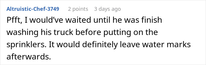 Comment about driveway blocking neighbor and petty revenge involving truck and sprinklers causing water marks. Comment about driveway blocking neighbor and petty revenge involving truck and sprinklers causing water marks.