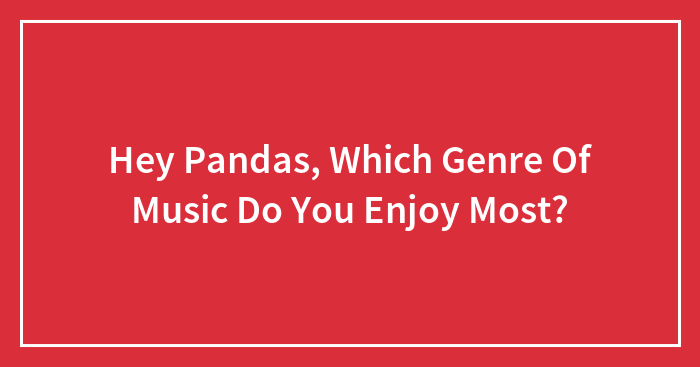 Hey Pandas, Which Genre Of Music Do You Enjoy Most? (Closed)