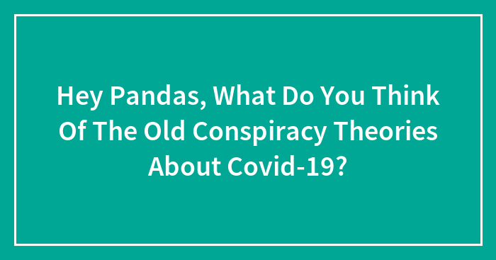 Hey Pandas, What Do You Think Of The Old Conspiracy Theories About Covid-19?
