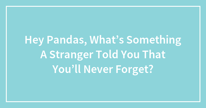 Hey Pandas, What’s Something A Stranger Told You That You’ll Never Forget? (Closed)