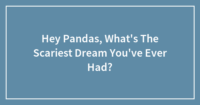 Hey Pandas, What’s The Scariest Dream You’ve Ever Had? (Closed)
