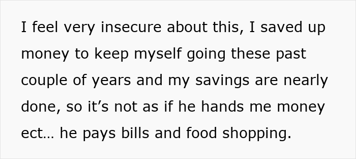 Text expressing insecurity about finances and savings while partner pays bills and food shopping but no direct money support. Text expressing insecurity about finances and savings while partner pays bills and food shopping but no direct money support.