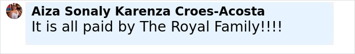 Comment from Aiza Sonaly Karenza Croes-Acosta stating it is all paid by The Royal Family in a social media post trolling Meghan Markle and Prince Harry. Comment from Aiza Sonaly Karenza Croes-Acosta stating it is all paid by The Royal Family in a social media post trolling Meghan Markle and Prince Harry.