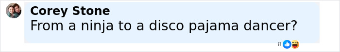 Comment from Corey Stone questioning transformation from ninja to disco pajama dancer in a social media post. Comment from Corey Stone questioning transformation from ninja to disco pajama dancer in a social media post.