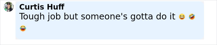 A social media comment by Curtis Huff saying tough job but someone's gotta do it with laughing emojis. A social media comment by Curtis Huff saying tough job but someone's gotta do it with laughing emojis.