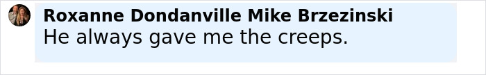 Screenshot of a social media comment by Roxanne Dondanville Mike Brzezinski stating he always gave her the creeps related to Denise Richards assault case. Screenshot of a social media comment by Roxanne Dondanville Mike Brzezinski stating he always gave her the creeps related to Denise Richards assault case.