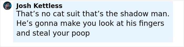 Comment text from Josh Kettless warning about a shadow man, jokingly referencing a cat suit and fingers, in a social media post. Comment text from Josh Kettless warning about a shadow man, jokingly referencing a cat suit and fingers, in a social media post.