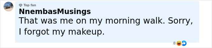 Comment from user NnembasMusings saying they were on a morning walk without makeup, referencing mysterious figure in full-body cat suit. Comment from user NnembasMusings saying they were on a morning walk without makeup, referencing mysterious figure in full-body cat suit.