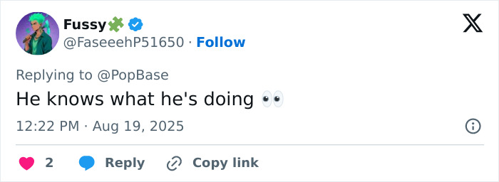Tweet from user Fusseh with colorful hair, commenting He knows what he's doing with eyes emoji, timestamped Aug 19, 2025. Tweet from user Fusseh with colorful hair, commenting He knows what he's doing with eyes emoji, timestamped Aug 19, 2025.