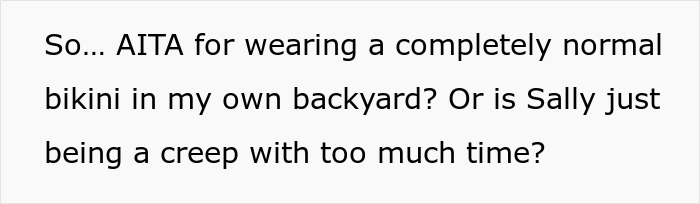 Person asking if wearing bikini in own yard is inappropriate, questioning neighbor's behavior as a creep. Person asking if wearing bikini in own yard is inappropriate, questioning neighbor's behavior as a creep.