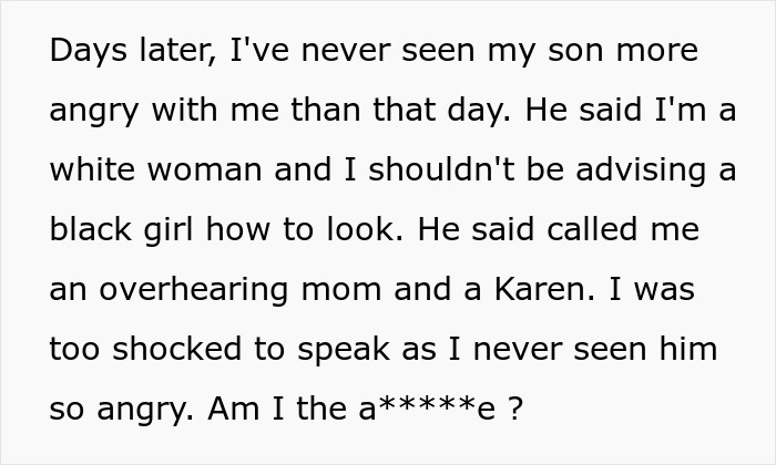 Text about a 14-year-old son exploding at mom for suggesting his Black girlfriend dress more comfortably after confiding in her. Text about a 14-year-old son exploding at mom for suggesting his Black girlfriend dress more comfortably after confiding in her.