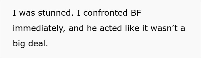 Text on a plain background stating I was stunned and confronted BF immediately, who acted like it wasn’t a big deal. Text on a plain background stating I was stunned and confronted BF immediately, who acted like it wasn’t a big deal.