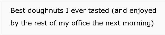 Text on a white background reading Best doughnuts I ever tasted and enjoyed by the rest of my office the next morning. Text on a white background reading Best doughnuts I ever tasted and enjoyed by the rest of my office the next morning.
