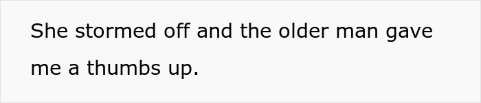 Text on a white background reading she stormed off and the older man gave me a thumbs up, related to cashier karma story. Text on a white background reading she stormed off and the older man gave me a thumbs up, related to cashier karma story.