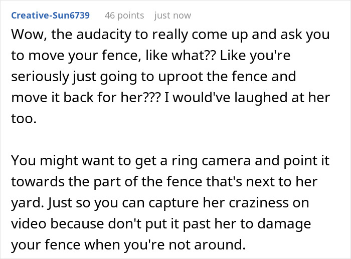 Comment expressing disbelief at entitled neighbor asking to move fence, suggesting ring camera for homeowner's protection.