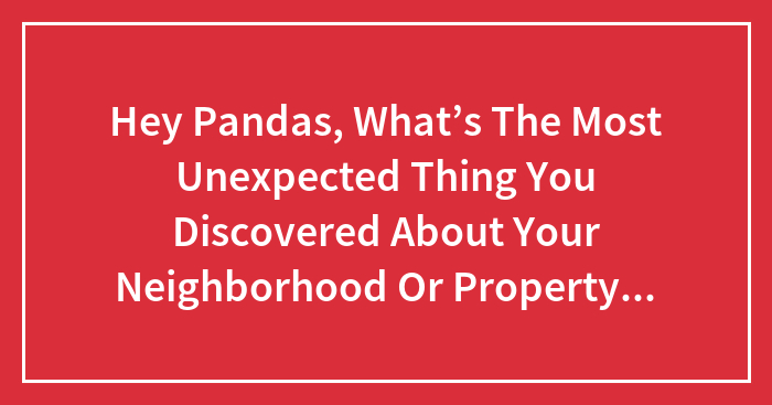 Hey Pandas, What’s The Most Unexpected Thing You Discovered About Your Neighborhood Or Property After Moving In?